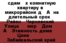 сдам 2-х комнатную квартиру в 4 микрорайоне д.12А  на длительный срок. › Район ­ Черновский › Улица ­ 4 мкр › Дом ­ 12А › Этажность дома ­ 5 › Цена ­ 13 000 - Забайкальский край, Чита г. Недвижимость » Квартиры аренда   . Забайкальский край,Чита г.